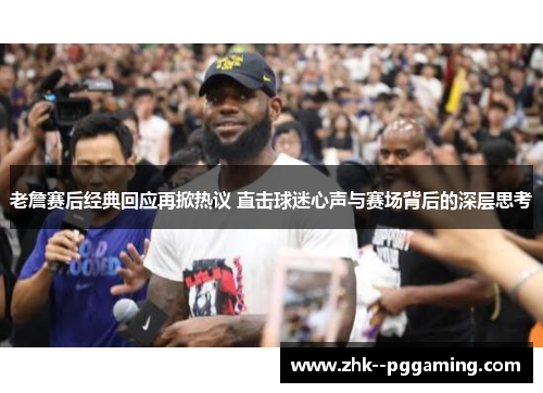 老詹赛后经典回应再掀热议 直击球迷心声与赛场背后的深层思考