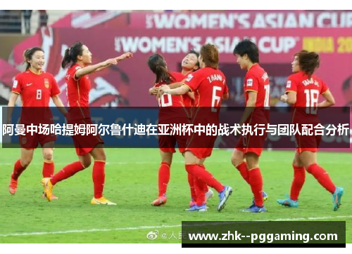 阿曼中场哈提姆阿尔鲁什迪在亚洲杯中的战术执行与团队配合分析