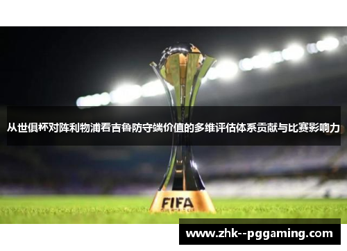 从世俱杯对阵利物浦看吉鲁防守端价值的多维评估体系贡献与比赛影响力