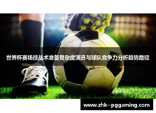 世界杯赛场技战术准备复杂度演进与球队竞争力分析趋势路径